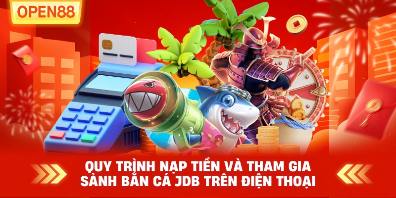 Quy trình nạp tiền và tham gia sảnh Bắn Cá JDB trên điện thoại