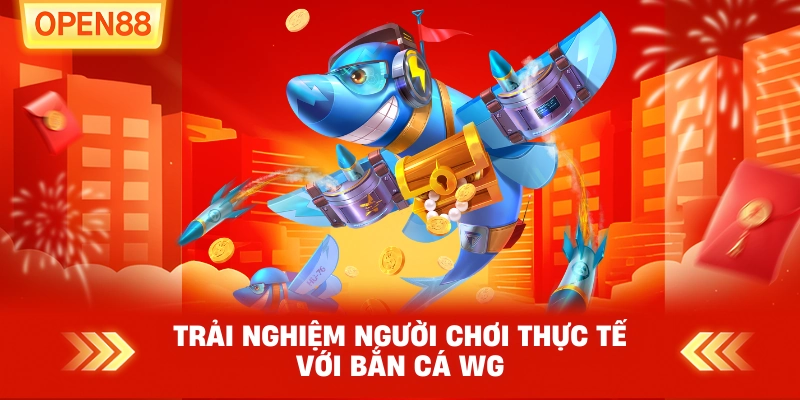 Trải nghiệm người chơi thực tế với Bắn Cá WG